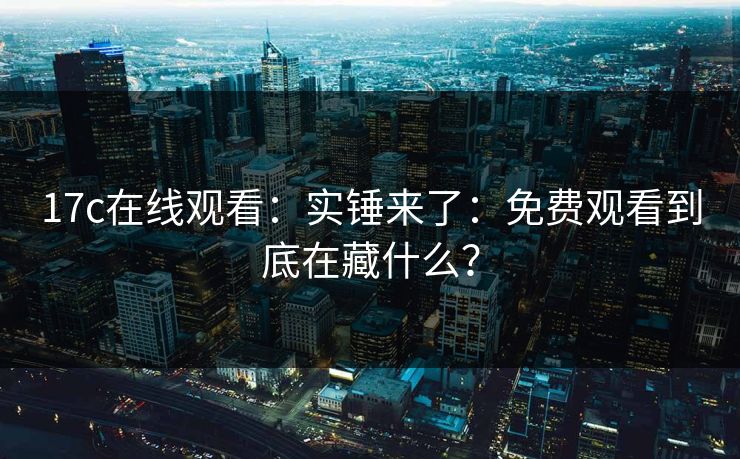 17c在线观看：实锤来了：免费观看到底在藏什么？-第1张图片-17c影院免费 - 日韩无广告观看