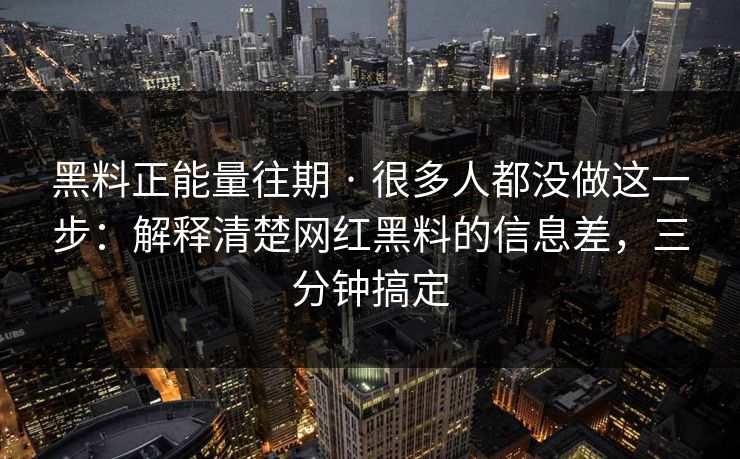 黑料正能量往期 · 很多人都没做这一步：解释清楚网红黑料的信息差，三分钟搞定-第1张图片-17c影院免费 - 日韩无广告观看