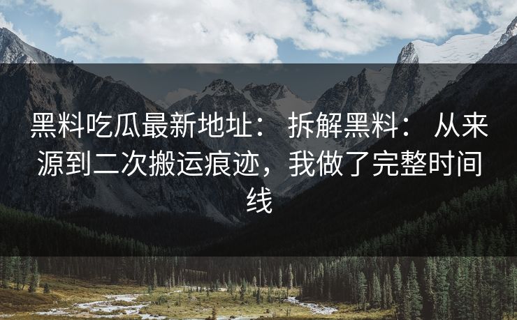 黑料吃瓜最新地址： 拆解黑料： 从来源到二次搬运痕迹，我做了完整时间线-第1张图片-17c影院免费 - 日韩无广告观看