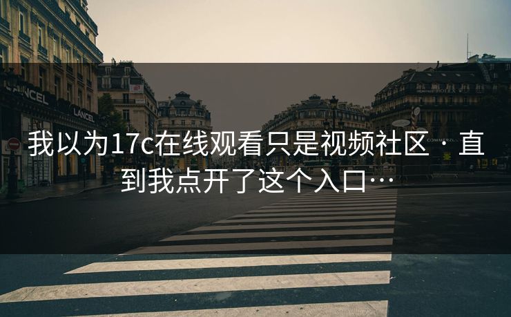我以为17c在线观看只是视频社区 · 直到我点开了这个入口…-第1张图片-17c影院免费 - 日韩无广告观看