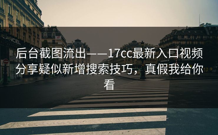 后台截图流出——17cc最新入口视频分享疑似新增搜索技巧，真假我给你看-第1张图片-17c影院免费 - 日韩无广告观看