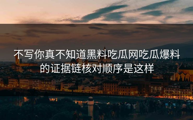 不写你真不知道黑料吃瓜网吃瓜爆料的证据链核对顺序是这样-第1张图片-17c影院免费 - 日韩无广告观看