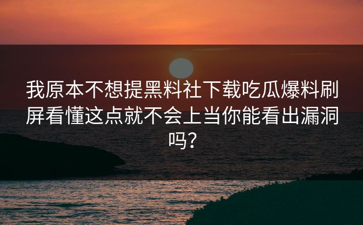 我原本不想提黑料社下载吃瓜爆料刷屏看懂这点就不会上当你能看出漏洞吗？-第1张图片-17c影院免费 - 日韩无广告观看