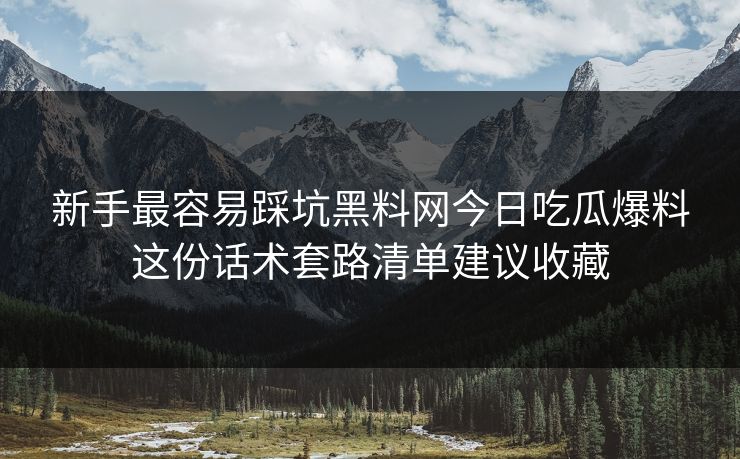 新手最容易踩坑黑料网今日吃瓜爆料这份话术套路清单建议收藏-第1张图片-17c影院免费 - 日韩无广告观看