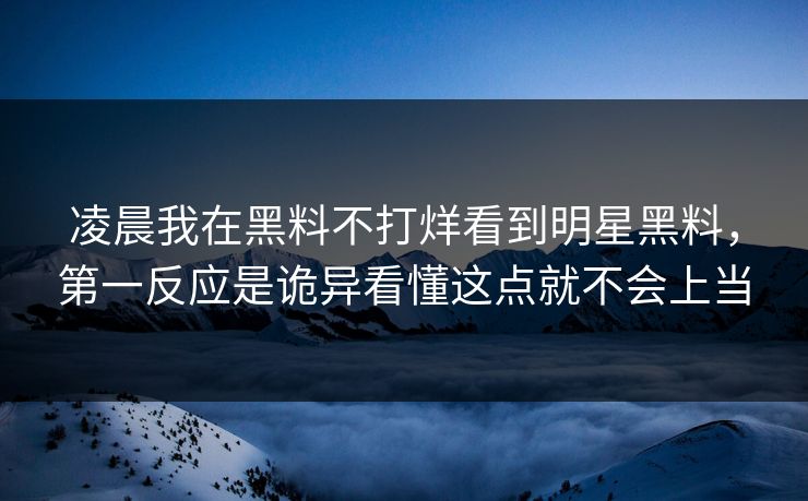 凌晨我在黑料不打烊看到明星黑料，第一反应是诡异看懂这点就不会上当-第1张图片-17c影院免费 - 日韩无广告观看