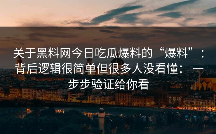 关于黑料网今日吃瓜爆料的“爆料”： 背后逻辑很简单但很多人没看懂： 一步步验证给你看-第1张图片-17c影院免费 - 日韩无广告观看