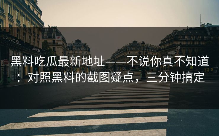 黑料吃瓜最新地址——不说你真不知道：对照黑料的截图疑点，三分钟搞定-第1张图片-17c影院免费 - 日韩无广告观看