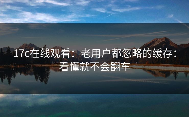 17c在线观看：老用户都忽略的缓存：看懂就不会翻车-第1张图片-17c影院免费 - 日韩无广告观看