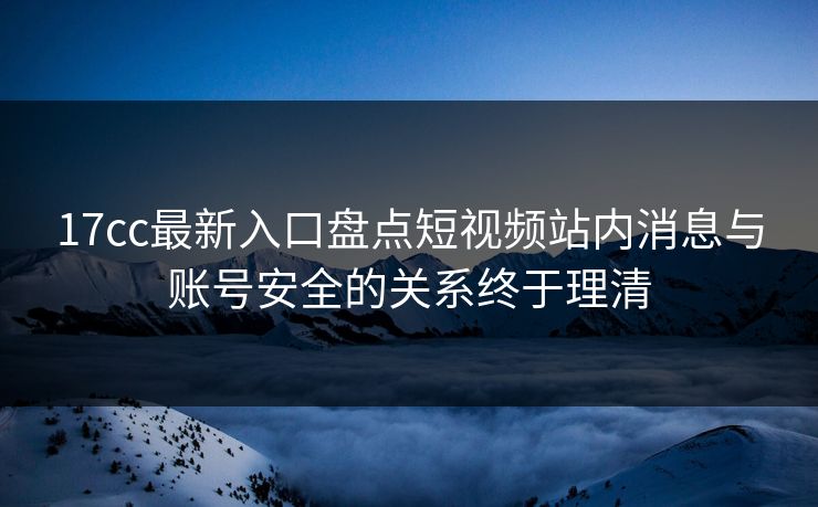 17cc最新入口盘点短视频站内消息与账号安全的关系终于理清-第1张图片-17c影院免费 - 日韩无广告观看