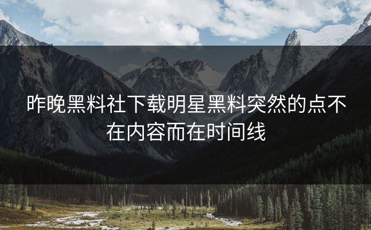 昨晚黑料社下载明星黑料突然的点不在内容而在时间线-第1张图片-17c影院免费 - 日韩无广告观看