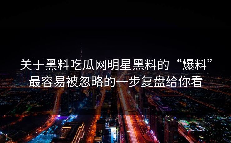 关于黑料吃瓜网明星黑料的“爆料”最容易被忽略的一步复盘给你看-第1张图片-17c影院免费 - 日韩无广告观看