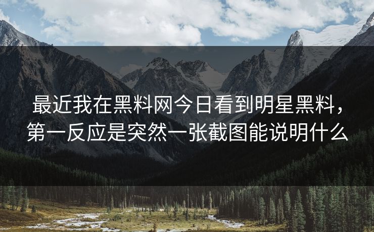 最近我在黑料网今日看到明星黑料，第一反应是突然一张截图能说明什么-第1张图片-17c影院免费 - 日韩无广告观看