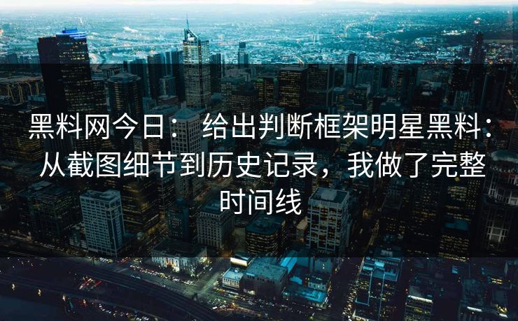 黑料网今日： 给出判断框架明星黑料： 从截图细节到历史记录，我做了完整时间线-第1张图片-17c影院免费 - 日韩无广告观看