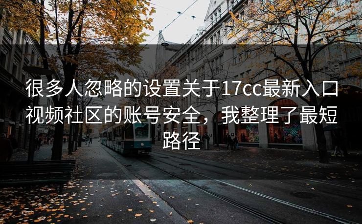 很多人忽略的设置关于17cc最新入口视频社区的账号安全，我整理了最短路径-第1张图片-17c影院免费 - 日韩无广告观看