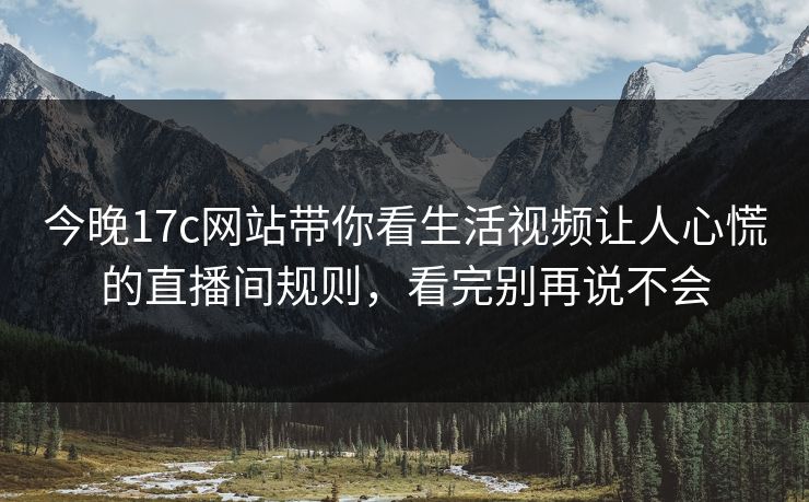 今晚17c网站带你看生活视频让人心慌的直播间规则，看完别再说不会-第1张图片-17c影院免费 - 日韩无广告观看