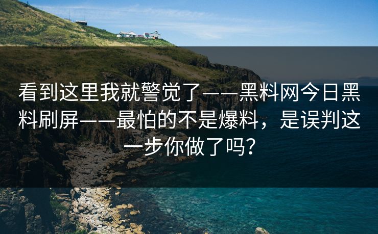 看到这里我就警觉了——黑料网今日黑料刷屏——最怕的不是爆料，是误判这一步你做了吗？-第1张图片-17c影院免费 - 日韩无广告观看