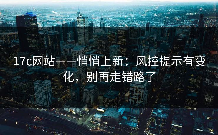 17c网站——悄悄上新：风控提示有变化，别再走错路了-第1张图片-17c影院免费 - 日韩无广告观看