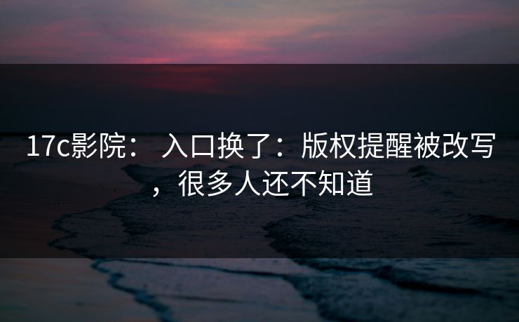 17c影院： 入口换了：版权提醒被改写，很多人还不知道-第1张图片-17c影院免费 - 日韩无广告观看