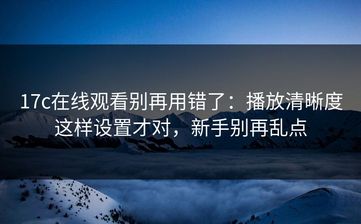 17c在线观看别再用错了：播放清晰度这样设置才对，新手别再乱点-第1张图片-17c影院免费 - 日韩无广告观看