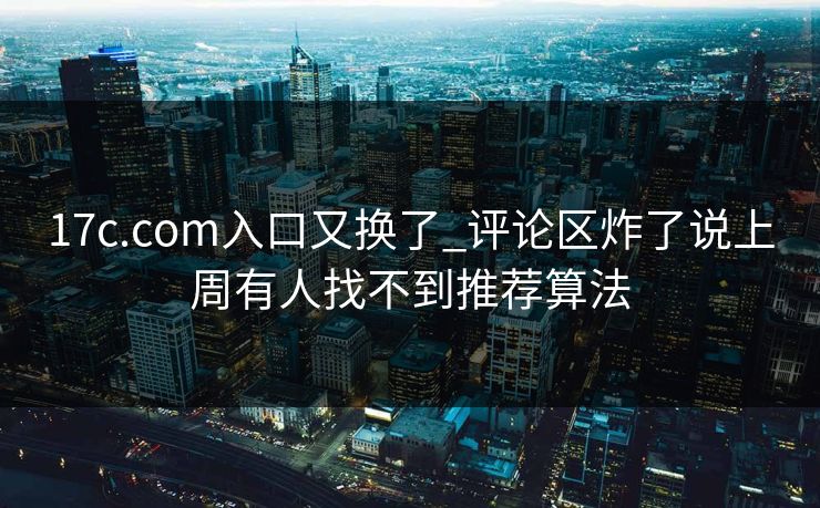 17c.com入口又换了_评论区炸了说上周有人找不到推荐算法-第1张图片-17c影院免费 - 日韩无广告观看