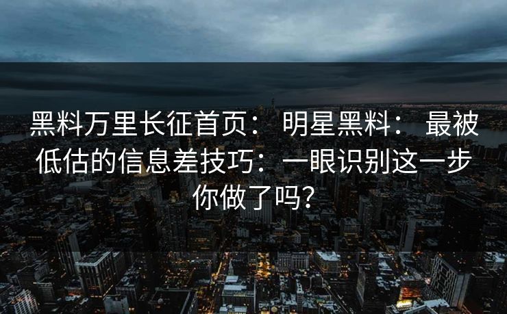 黑料万里长征首页： 明星黑料： 最被低估的信息差技巧：一眼识别这一步你做了吗？-第1张图片-17c影院免费 - 日韩无广告观看