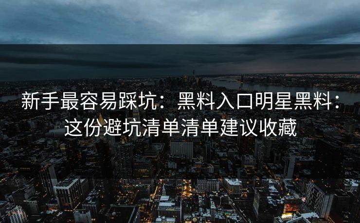 新手最容易踩坑：黑料入口明星黑料：这份避坑清单清单建议收藏-第1张图片-17c影院免费 - 日韩无广告观看