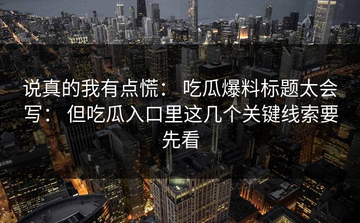 说真的我有点慌： 吃瓜爆料标题太会写： 但吃瓜入口里这几个关键线索要先看-第1张图片-17c影院免费 - 日韩无广告观看