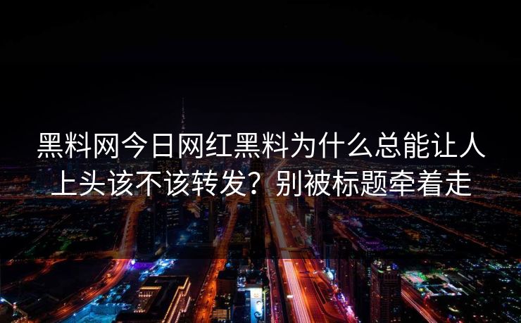 黑料网今日网红黑料为什么总能让人上头该不该转发？别被标题牵着走-第1张图片-17c影院免费 - 日韩无广告观看