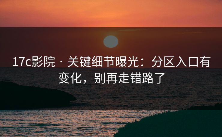 17c影院 · 关键细节曝光：分区入口有变化，别再走错路了-第1张图片-17c影院免费 - 日韩无广告观看