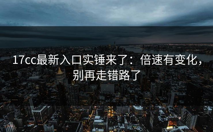 17cc最新入口实锤来了：倍速有变化，别再走错路了-第1张图片-17c影院免费 - 日韩无广告观看