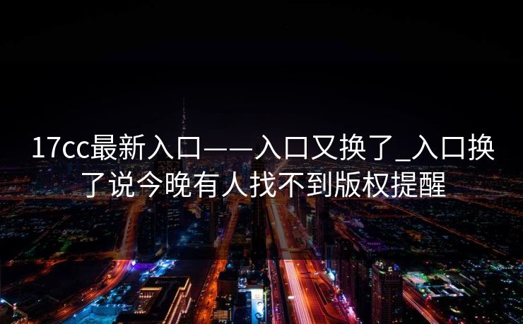 17cc最新入口——入口又换了_入口换了说今晚有人找不到版权提醒-第1张图片-17c影院免费 - 日韩无广告观看