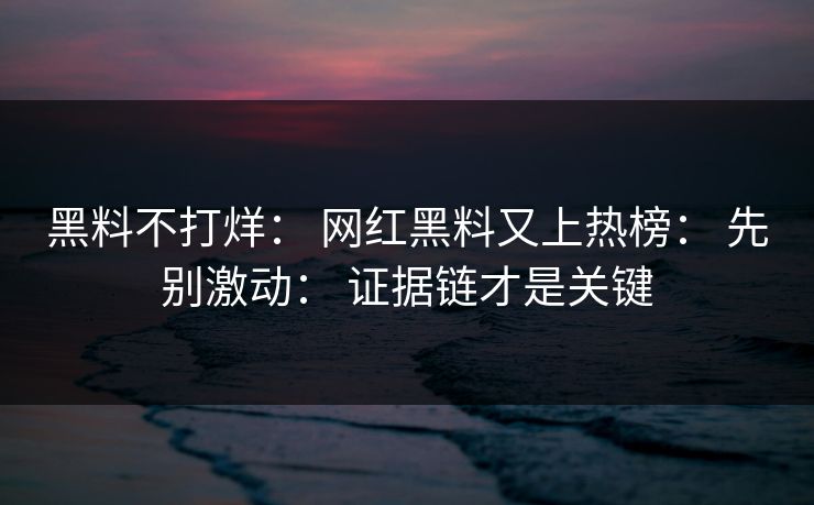 黑料不打烊： 网红黑料又上热榜： 先别激动： 证据链才是关键-第1张图片-17c影院免费 - 日韩无广告观看
