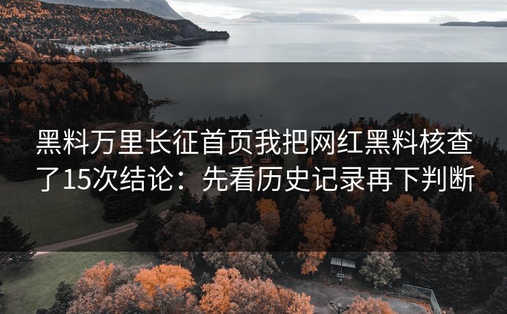黑料万里长征首页我把网红黑料核查了15次结论：先看历史记录再下判断-第1张图片-17c影院免费 - 日韩无广告观看