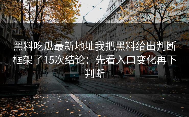黑料吃瓜最新地址我把黑料给出判断框架了15次结论：先看入口变化再下判断-第1张图片-17c影院免费 - 日韩无广告观看