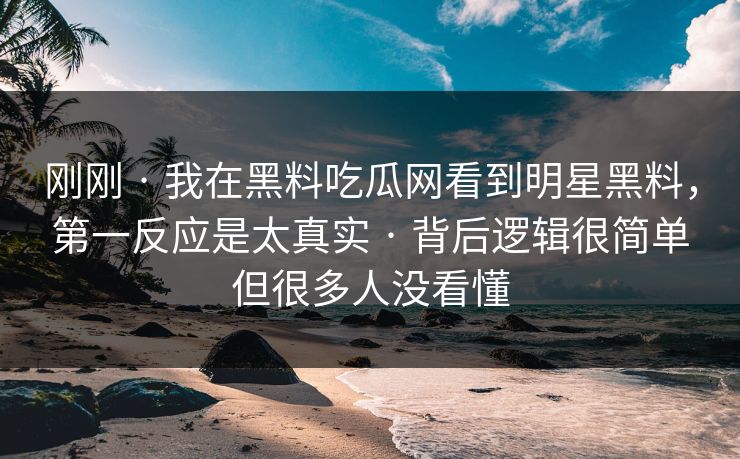 刚刚 · 我在黑料吃瓜网看到明星黑料，第一反应是太真实 · 背后逻辑很简单但很多人没看懂-第1张图片-17c影院免费 - 日韩无广告观看