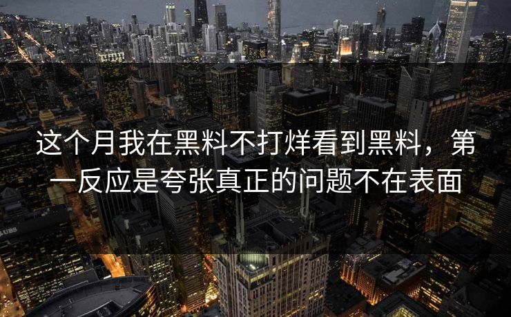 这个月我在黑料不打烊看到黑料，第一反应是夸张真正的问题不在表面-第1张图片-17c影院免费 - 日韩无广告观看