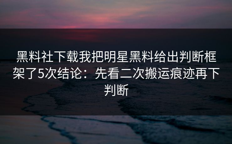 黑料社下载我把明星黑料给出判断框架了5次结论：先看二次搬运痕迹再下判断-第1张图片-17c影院免费 - 日韩无广告观看