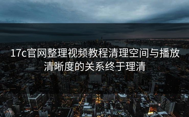 17c官网整理视频教程清理空间与播放清晰度的关系终于理清-第1张图片-17c影院免费 - 日韩无广告观看