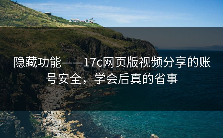 隐藏功能——17c网页版视频分享的账号安全，学会后真的省事-第1张图片-17c影院免费 - 日韩无广告观看