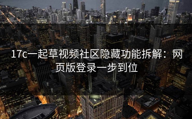 17c一起草视频社区隐藏功能拆解：网页版登录一步到位-第1张图片-17c影院免费 - 日韩无广告观看