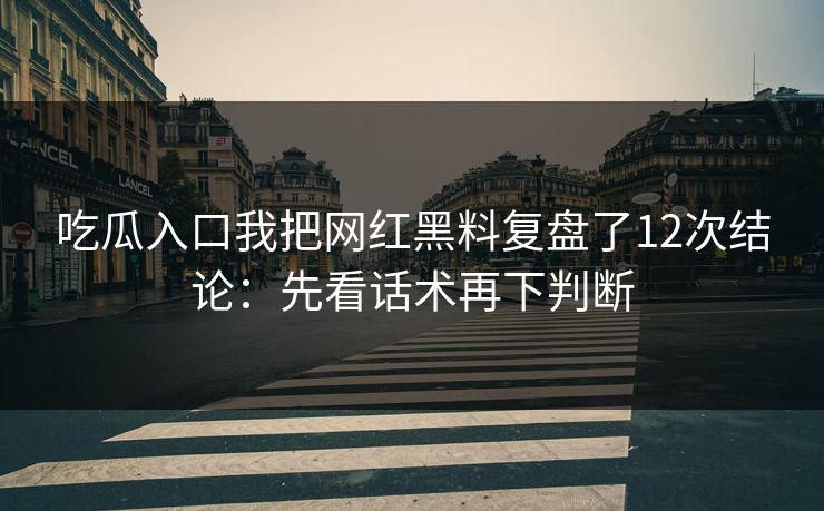 吃瓜入口我把网红黑料复盘了12次结论：先看话术再下判断-第1张图片-17c影院免费 - 日韩无广告观看