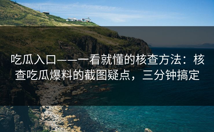 吃瓜入口——一看就懂的核查方法：核查吃瓜爆料的截图疑点，三分钟搞定-第1张图片-17c影院免费 - 日韩无广告观看