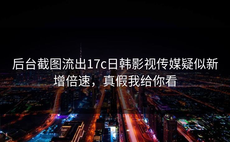 后台截图流出17c日韩影视传媒疑似新增倍速，真假我给你看-第1张图片-17c影院免费 - 日韩无广告观看