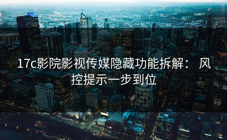 17c影院影视传媒隐藏功能拆解： 风控提示一步到位-第1张图片-17c影院免费 - 日韩无广告观看