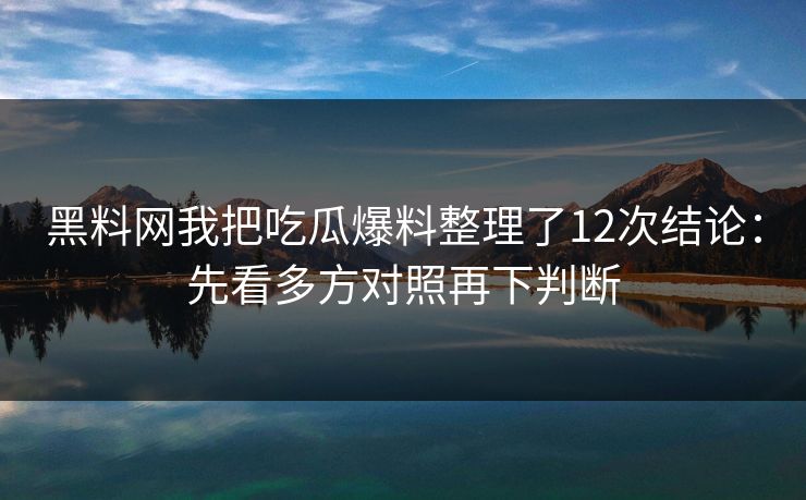 黑料网我把吃瓜爆料整理了12次结论：先看多方对照再下判断-第1张图片-17c影院免费 - 日韩无广告观看