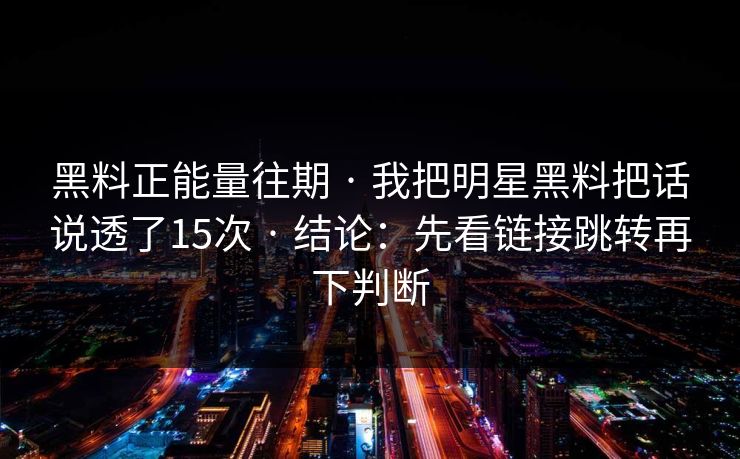 黑料正能量往期 · 我把明星黑料把话说透了15次 · 结论：先看链接跳转再下判断-第1张图片-17c影院免费 - 日韩无广告观看