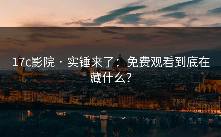 17c影院 · 实锤来了：免费观看到底在藏什么？-第1张图片-17c影院免费 - 日韩无广告观看