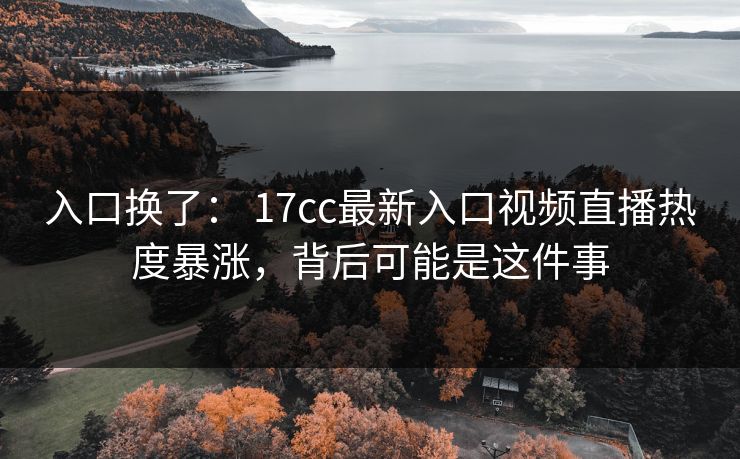 入口换了： 17cc最新入口视频直播热度暴涨，背后可能是这件事-第1张图片-17c影院免费 - 日韩无广告观看