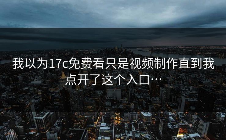 我以为17c免费看只是视频制作直到我点开了这个入口…-第1张图片-17c影院免费 - 日韩无广告观看
