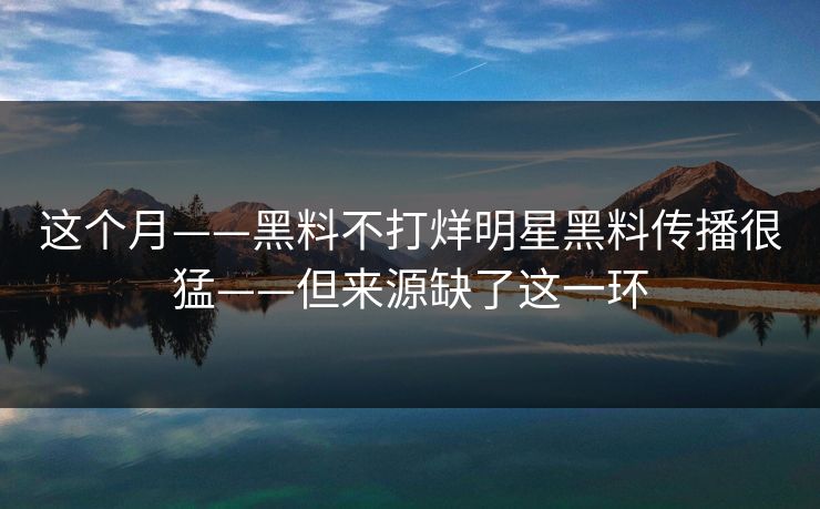 这个月——黑料不打烊明星黑料传播很猛——但来源缺了这一环-第1张图片-17c影院免费 - 日韩无广告观看